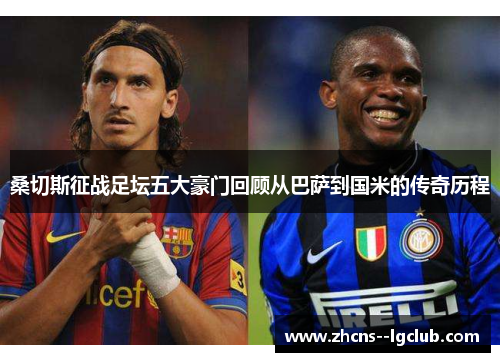 桑切斯征战足坛五大豪门回顾从巴萨到国米的传奇历程