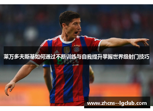 莱万多夫斯基如何通过不断训练与自我提升掌握世界级射门技巧 莱万多夫斯基如何通过不断训练与自我提升掌握世界级射门技巧