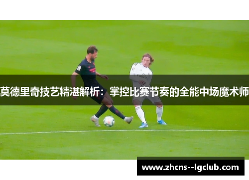 莫德里奇技艺精湛解析：掌控比赛节奏的全能中场魔术师