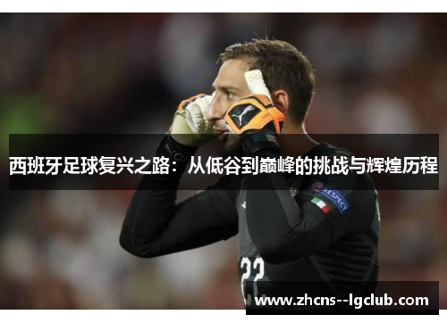 西班牙足球复兴之路:从低谷到巅峰的挑战与辉煌历程 西班牙足球复兴之路:从低谷到巅峰的挑战与辉煌历程