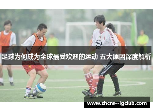 足球为何成为全球最受欢迎的运动 五大原因深度解析 足球为何成为全球最受欢迎的运动 五大原因深度解析