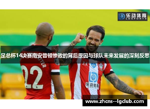 足总杯14决赛南安普顿惨败的背后原因与球队未来发展的深刻反思 足总杯14决赛南安普顿惨败的背后原因与球队未来发展的深刻反思