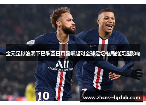 金元足球浪潮下巴黎圣日耳曼崛起对全球足坛格局的深远影响