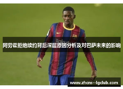 阿劳霍拒绝续约背后深层原因分析及对巴萨未来的影响 阿劳霍拒绝续约背后深层原因分析及对巴萨未来的影响