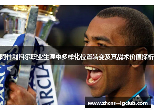 阿什利科尔职业生涯中多样化位置转变及其战术价值探析 阿什利科尔职业生涯中多样化位置转变及其战术价值探析