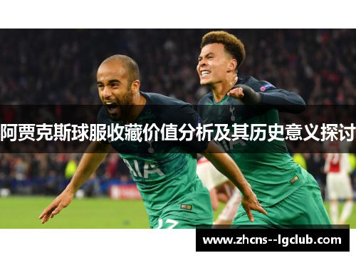 阿贾克斯球服收藏价值分析及其历史意义探讨 阿贾克斯球服收藏价值分析及其历史意义探讨