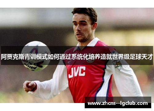 阿贾克斯青训模式如何通过系统化培养造就世界级足球天才 阿贾克斯青训模式如何通过系统化培养造就世界级足球天才