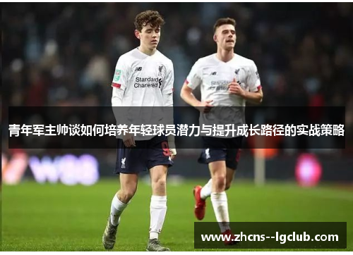 青年军主帅谈如何培养年轻球员潜力与提升成长路径的实战策略 青年军主帅谈如何培养年轻球员潜力与提升成长路径的实战策略