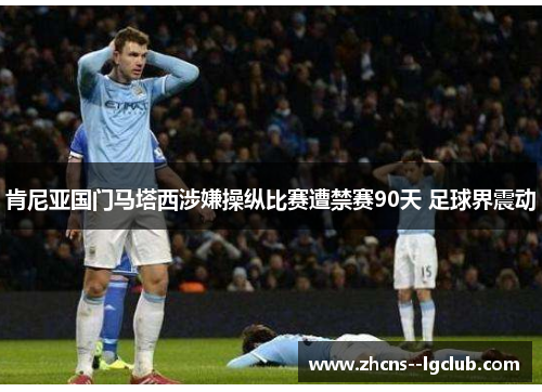 肯尼亚国门马塔西涉嫌操纵比赛遭禁赛90天 足球界震动 肯尼亚国门马塔西涉嫌操纵比赛遭禁赛90天 足球界震动