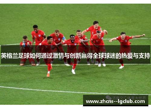 英格兰足球如何通过激情与创新赢得全球球迷的热爱与支持