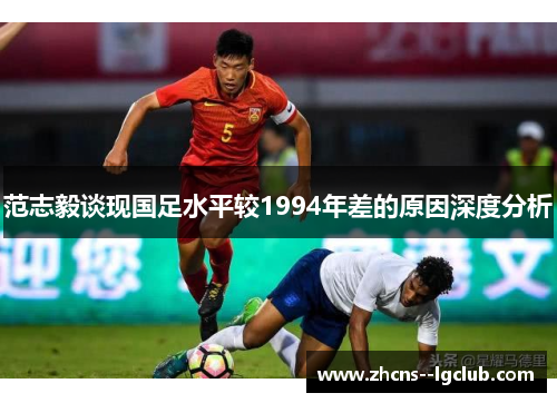 范志毅谈现国足水平较1994年差的原因深度分析 范志毅谈现国足水平较1994年差的原因深度分析