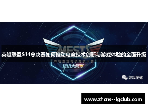 英雄联盟S14总决赛如何推动电竞技术创新与游戏体验的全面升级 英雄联盟S14总决赛如何推动电竞技术创新与游戏体验的全面升级