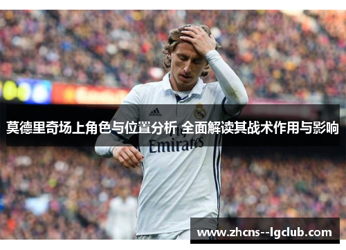 莫德里奇场上角色与位置分析 全面解读其战术作用与影响 莫德里奇场上角色与位置分析 全面解读其战术作用与影响