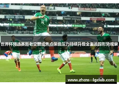 世界杯预选赛新老交替成焦点保级压力持续升级全面追踪形势观察 世界杯预选赛新老交替成焦点保级压力持续升级全面追踪形势观察