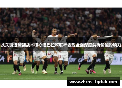 从关键进球到战术核心迪巴拉欧联杯表现全面深度解析价值影响力 从关键进球到战术核心迪巴拉欧联杯表现全面深度解析价值影响力