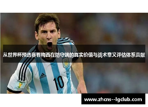 从世界杯预选赛看梅西在防守端的真实价值与战术意义评估体系贡献 从世界杯预选赛看梅西在防守端的真实价值与战术意义评估体系贡献