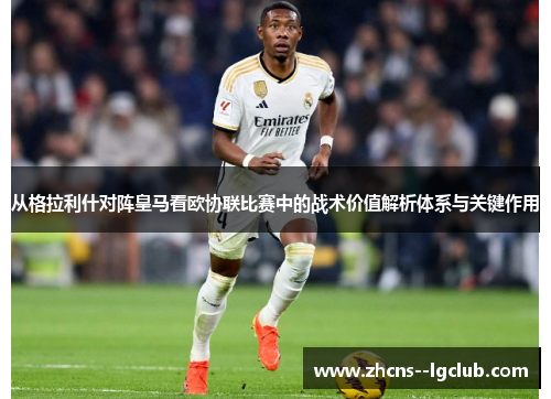 从格拉利什对阵皇马看欧协联比赛中的战术价值解析体系与关键作用 从格拉利什对阵皇马看欧协联比赛中的战术价值解析体系与关键作用