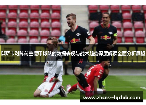 以萨卡对阵荷兰德甲球队的数据表现与战术趋势深度解读全面分析展望 以萨卡对阵荷兰德甲球队的数据表现与战术趋势深度解读全面分析展望