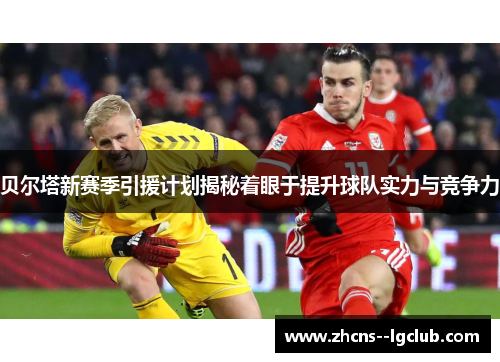 贝尔塔新赛季引援计划揭秘着眼于提升球队实力与竞争力 贝尔塔新赛季引援计划揭秘着眼于提升球队实力与竞争力