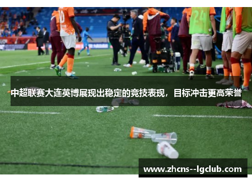 中超联赛大连英博展现出稳定的竞技表现,目标冲击更高荣誉 中超联赛大连英博展现出稳定的竞技表现,目标冲击更高荣誉