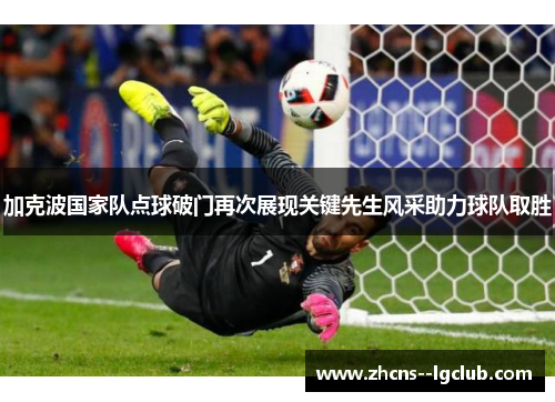 加克波国家队点球破门再次展现关键先生风采助力球队取胜
