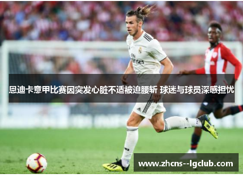 恩迪卡意甲比赛因突发心脏不适被迫腰斩 球迷与球员深感担忧 恩迪卡意甲比赛因突发心脏不适被迫腰斩 球迷与球员深感担忧