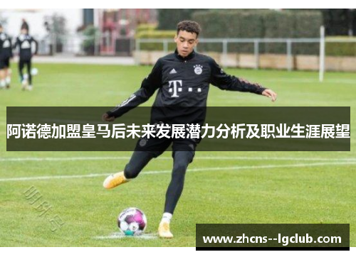 阿诺德加盟皇马后未来发展潜力分析及职业生涯展望 阿诺德加盟皇马后未来发展潜力分析及职业生涯展望