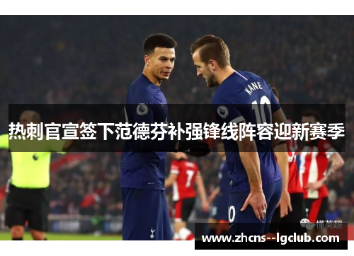 热刺官宣签下范德芬补强锋线阵容迎新赛季